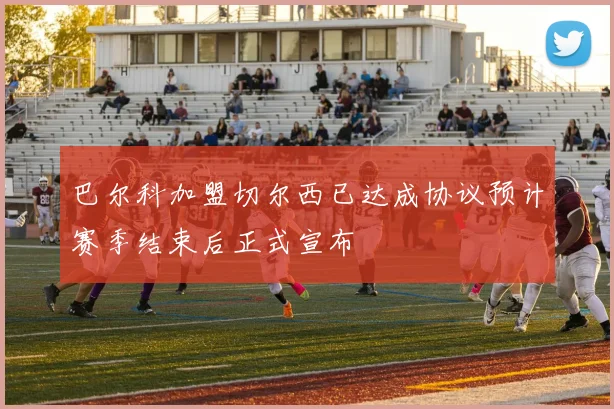 巴尔科加盟切尔西已达成协议预计赛季结束后正式宣布