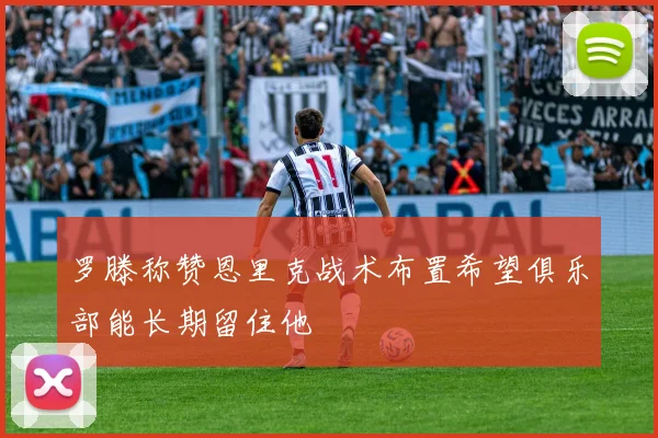 罗滕称赞恩里克战术布置希望俱乐部能长期留住他