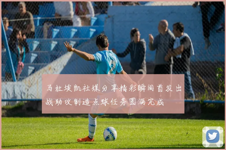 马杜埃凯社媒分享精彩瞬间首发出战助攻制造点球任务圆满完成