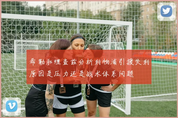 希勒和理查兹分析利物浦引援失利原因是压力还是战术体系问题