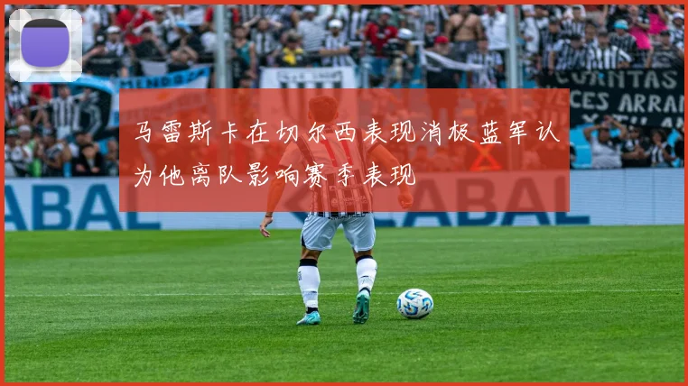 马雷斯卡在切尔西表现消极蓝军认为他离队影响赛季表现