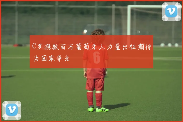 C罗携数百万葡萄牙人力量出征期待为国家争光