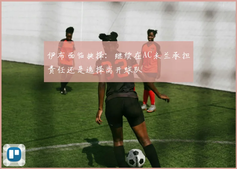 伊布面临抉择：继续在AC米兰承担责任还是选择离开球队