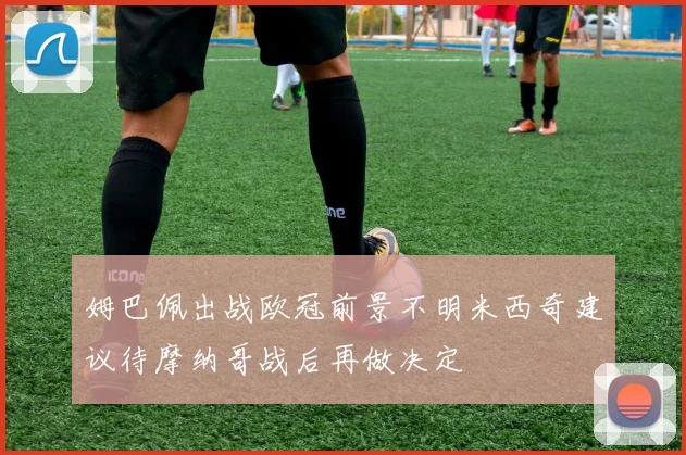 姆巴佩出战欧冠前景不明米西奇建议待摩纳哥战后再做决定
