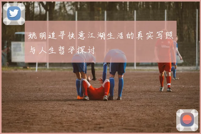 姚明追寻快意江湖生活的真实写照与人生哲学探讨