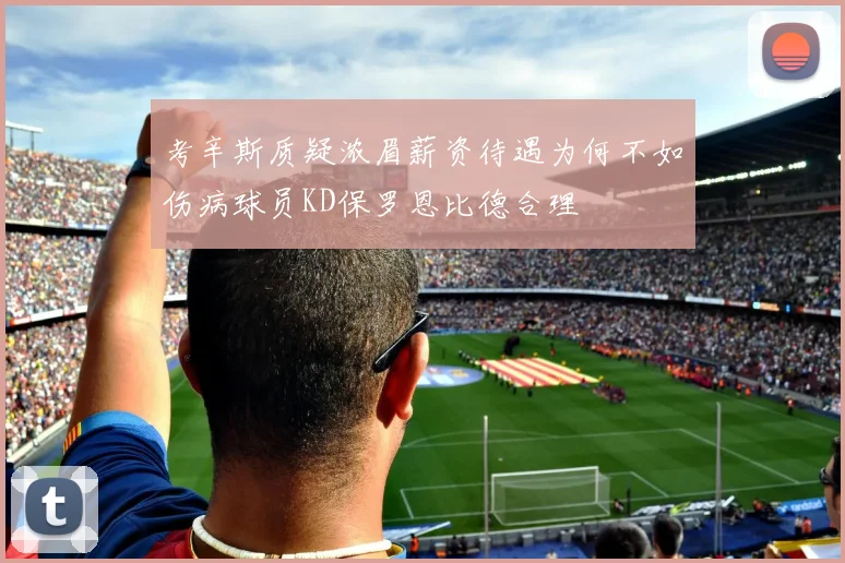 考辛斯质疑浓眉薪资待遇为何不如伤病球员KD保罗恩比德合理