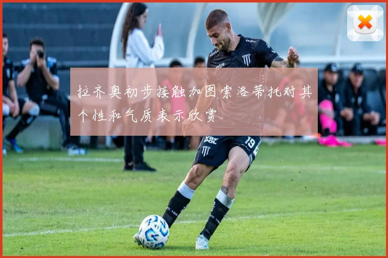 拉齐奥初步接触加图索洛蒂托对其个性和气质表示欣赏