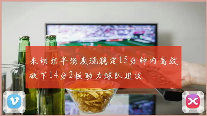 米切尔半场表现稳定15分钟内高效砍下14分2板助力球队进攻