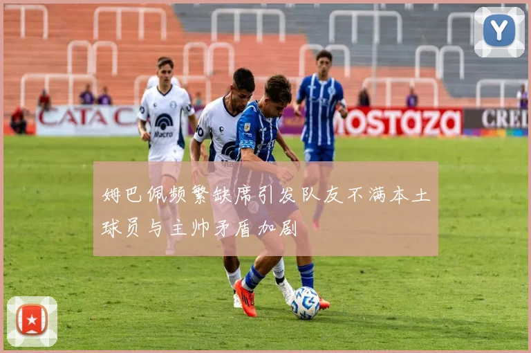 姆巴佩频繁缺席引发队友不满本土球员与主帅矛盾加剧