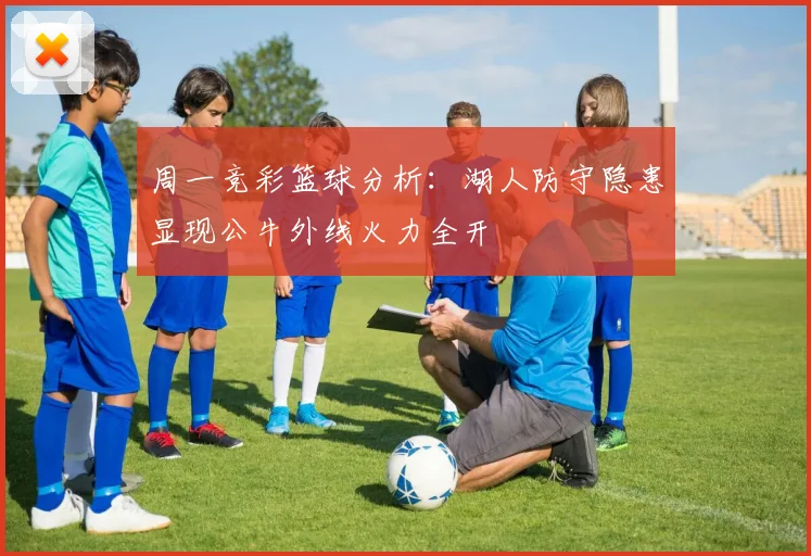 周一竞彩篮球分析：湖人防守隐患显现公牛外线火力全开