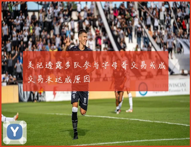 美记透露多队参与字母哥交易或成交易未达成原因