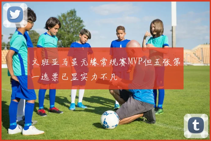 文班亚马虽无缘常规赛MVP但五张第一选票已显实力不凡