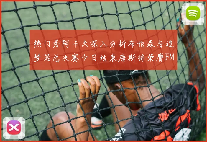 热门秀阿卡夫深入分析布伦森与追梦若总决赛今日结束唐斯将荣膺FMVP