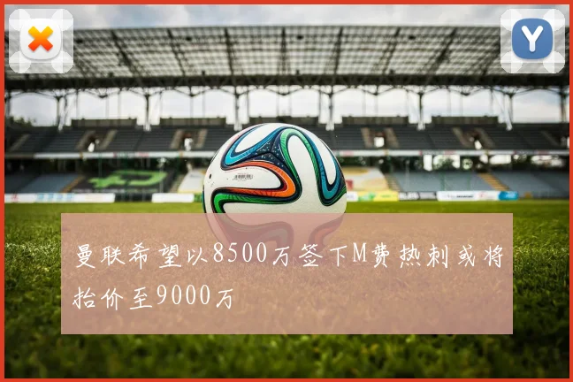 曼联希望以8500万签下M费热刺或将抬价至9000万
