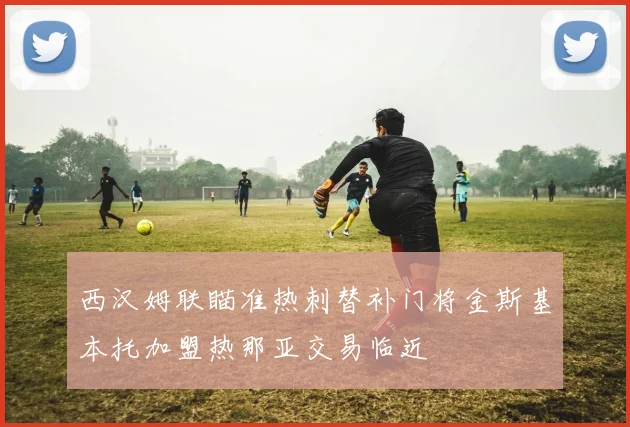 西汉姆联瞄准热刺替补门将金斯基本托加盟热那亚交易临近