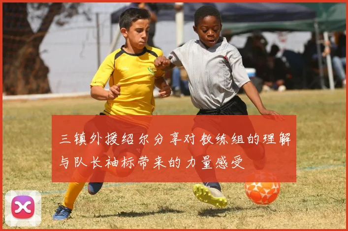 三镇外援绍尔分享对教练组的理解与队长袖标带来的力量感受