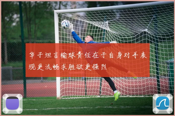 华子坦言输球责任在于自身对手表现更流畅求胜欲更强烈