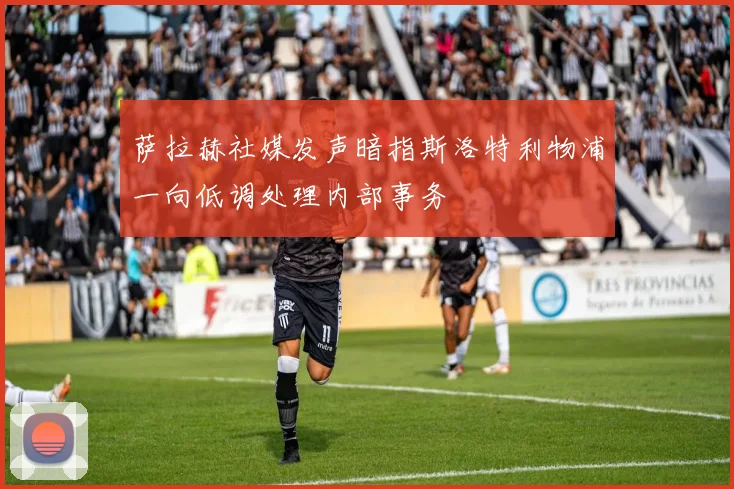 萨拉赫社媒发声暗指斯洛特利物浦一向低调处理内部事务