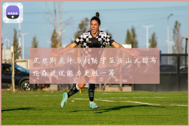 皮尔斯点评马刺防守亚历山大称布伦森进攻能力更胜一筹