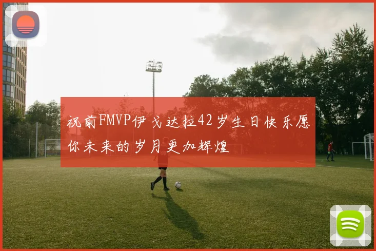 祝前FMVP伊戈达拉42岁生日快乐愿你未来的岁月更加辉煌