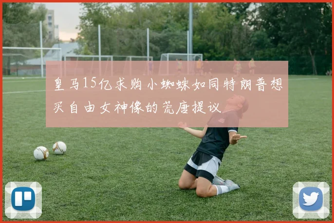皇马15亿求购小蜘蛛如同特朗普想买自由女神像的荒唐提议