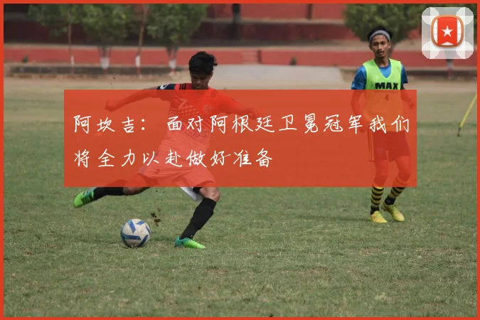 阿坎吉：面对阿根廷卫冕冠军我们将全力以赴做好准备