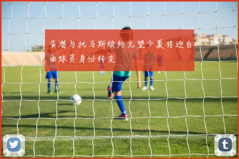 黄潜与托马斯续约无望今夏将迎自由球员身份转变