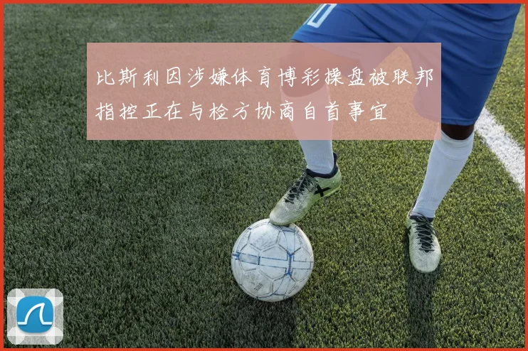 比斯利因涉嫌体育博彩操盘被联邦指控正在与检方协商自首事宜