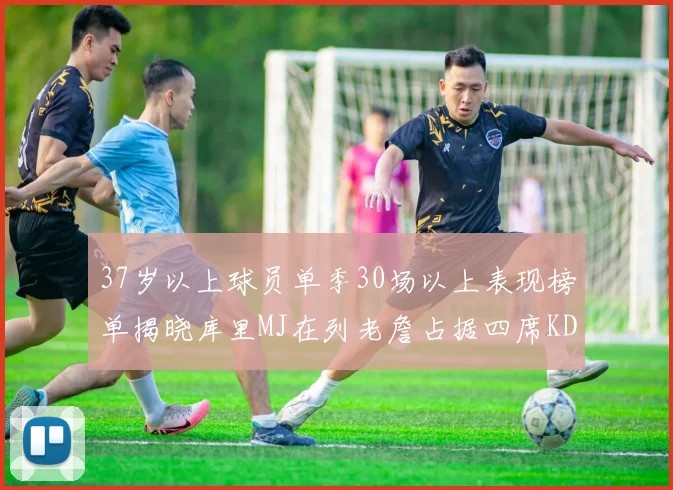 37岁以上球员单季30场以上表现榜单揭晓库里MJ在列老詹占据四席KD今年能否登顶
