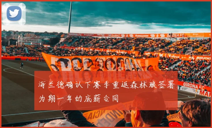 海兰德确认下赛季重返森林狼签署为期一年的底薪合同