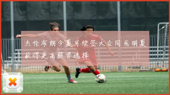杰伦布朗今夏可续签大合同或明夏获得更高薪资选择