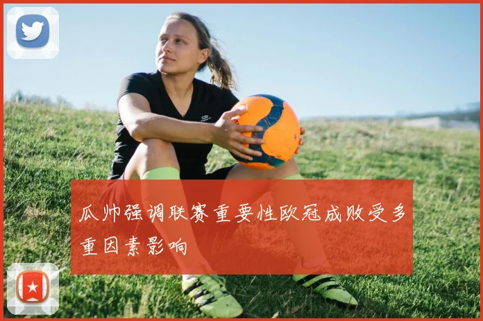 瓜帅强调联赛重要性欧冠成败受多重因素影响
